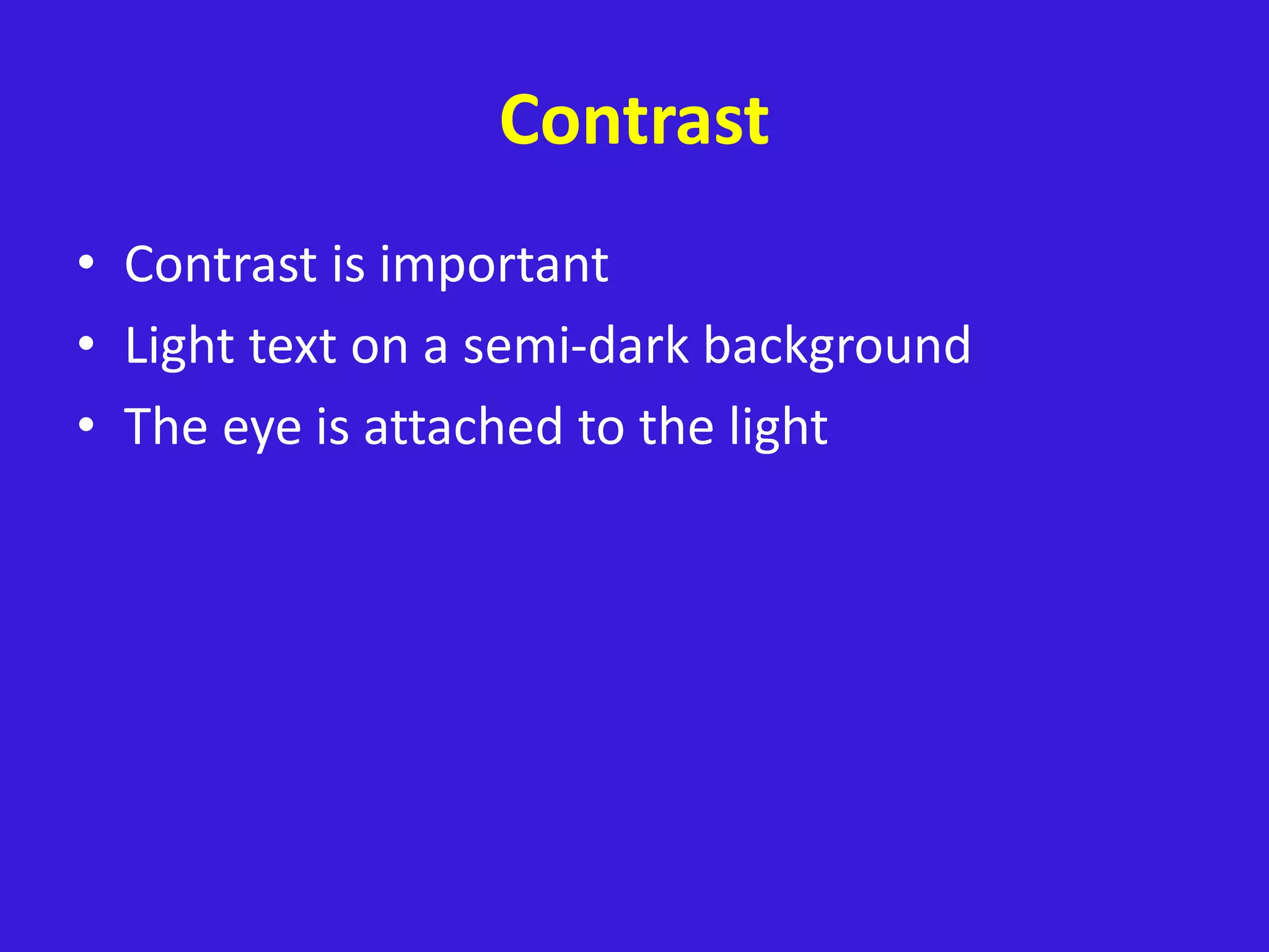 Contrast
• Contrast is important
• Light text on a semi-dark background
• The eye is attached to the light
 