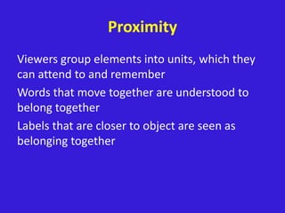 Proximity
Viewers group elements into units, which they
can attend to and remember
Words that move together are understood to
belong together
Labels that are closer to object are seen as
belonging together
 