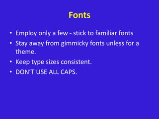 Fonts
• Employ only a few - stick to familiar fonts
• Stay away from gimmicky fonts unless for a
theme.
• Keep type sizes consistent.
• DON’T USE ALL CAPS.
 