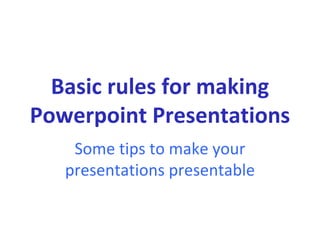 Basic rules for making
Powerpoint Presentations
Some tips to make your
presentations presentable
 