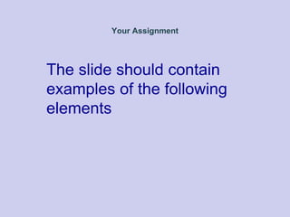 Your Assignment
The slide should contain
examples of the following
elements
 