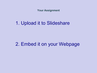 Your Assignment
1. Upload it to Slideshare
2. Embed it on your Webpage
 