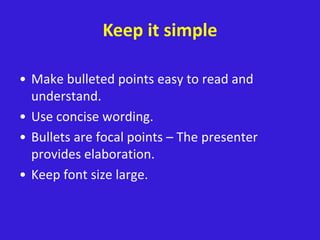 Keep it simple
• Make bulleted points easy to read and
understand.
• Use concise wording.
• Bullets are focal points – The presenter
provides elaboration.
• Keep font size large.
 