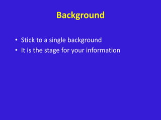 Background
• Stick to a single background
• It is the stage for your information
 