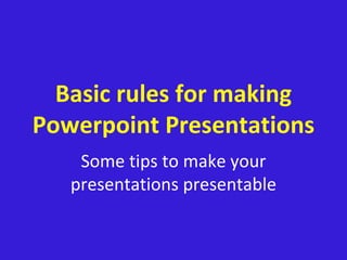 Basic rules for making
Powerpoint Presentations
Some tips to make your
presentations presentable
 