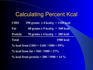 Calculating Percent Kcal CHO  290 grams  x 4 kcal/g  = 1160 kcal Fat   60 grams x 9 kcal/g  =  540 kcal Protein  70 grams ...