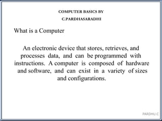 An electronic device that stores, retrieves, and  processes  data,  and  can  be programmed  with  instructions.  A computer  is  composed  of  hardware  and software,  and  can  exist  in  a  variety  of sizes and configurations. What is a Computer 