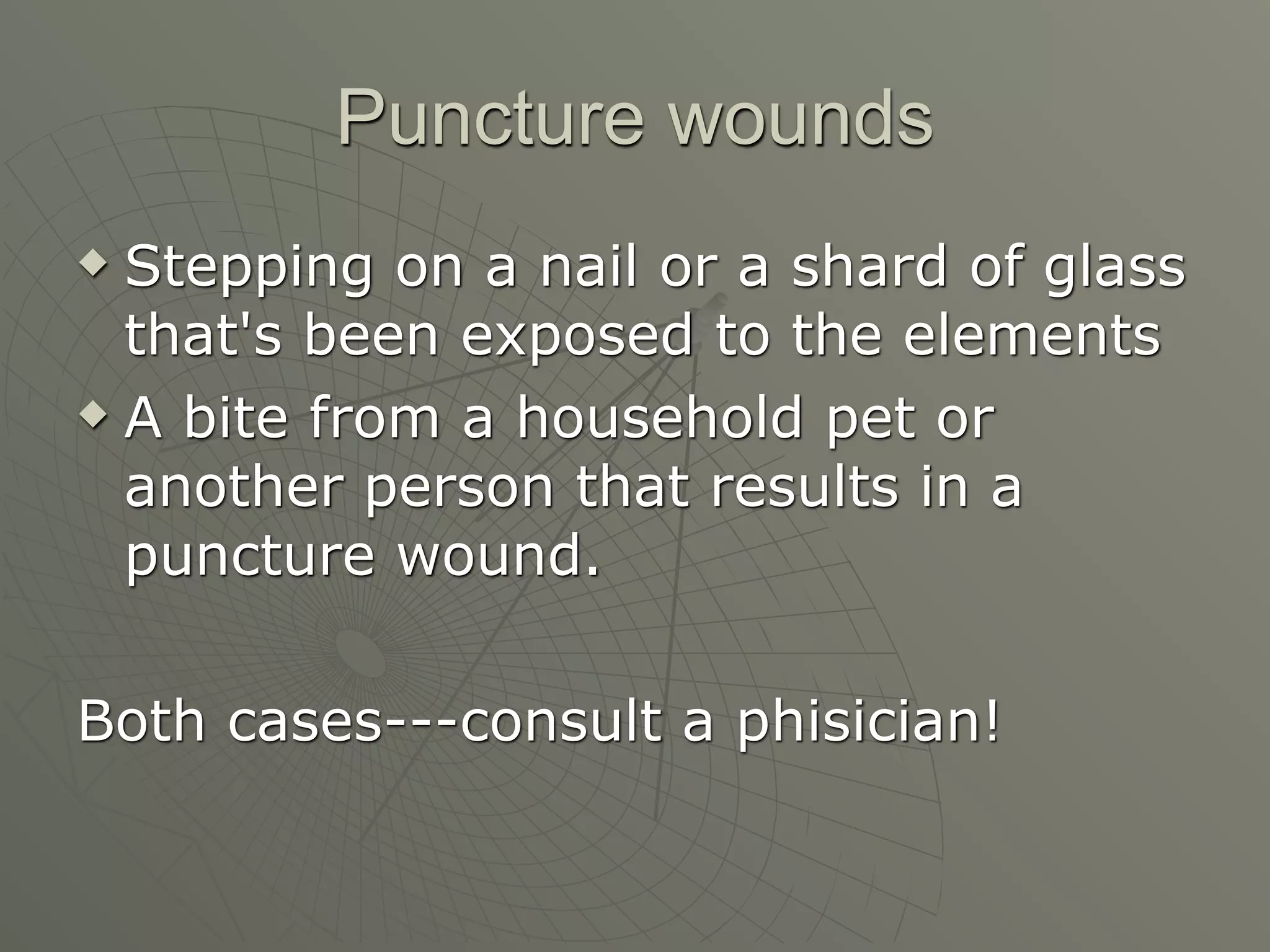 Puncture wounds
 Stepping on a nail or a shard of glass
  that's been exposed to the elements
 A bite from a household pet or

  another person that results in a
  puncture wound.

Both cases---consult a phisician!
 