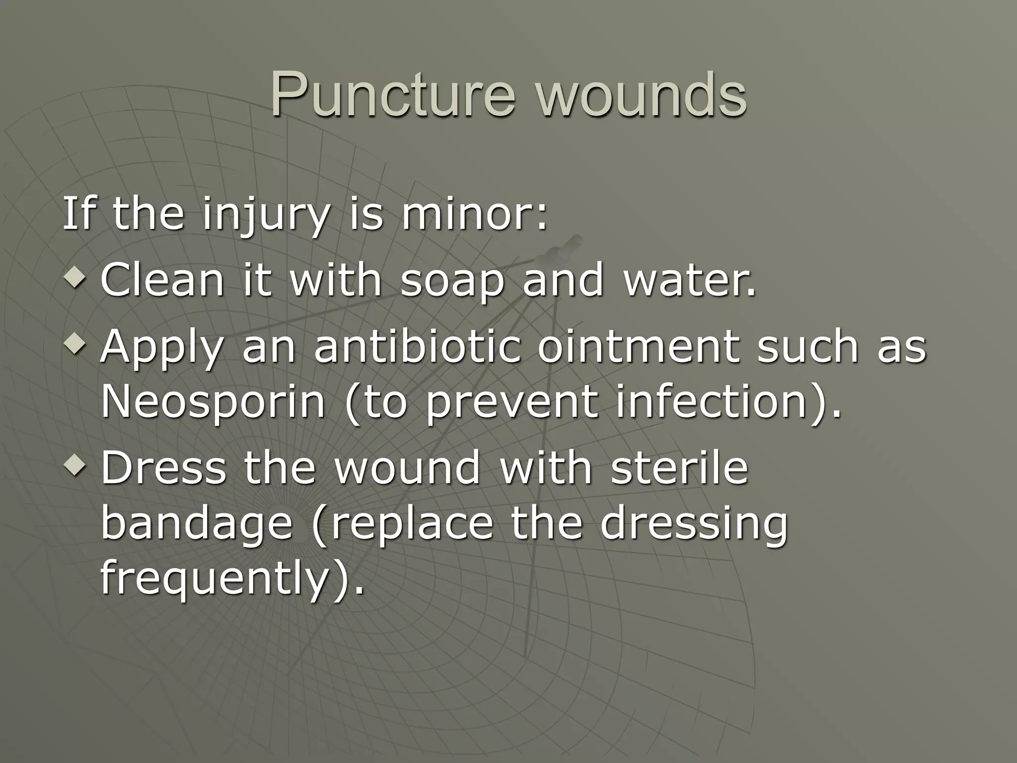 Puncture wounds
If the injury is minor:
 Clean it with soap and water.

 Apply an antibiotic ointment such as

  Neosporin (to prevent infection).
 Dress the wound with sterile

  bandage (replace the dressing
  frequently).
 