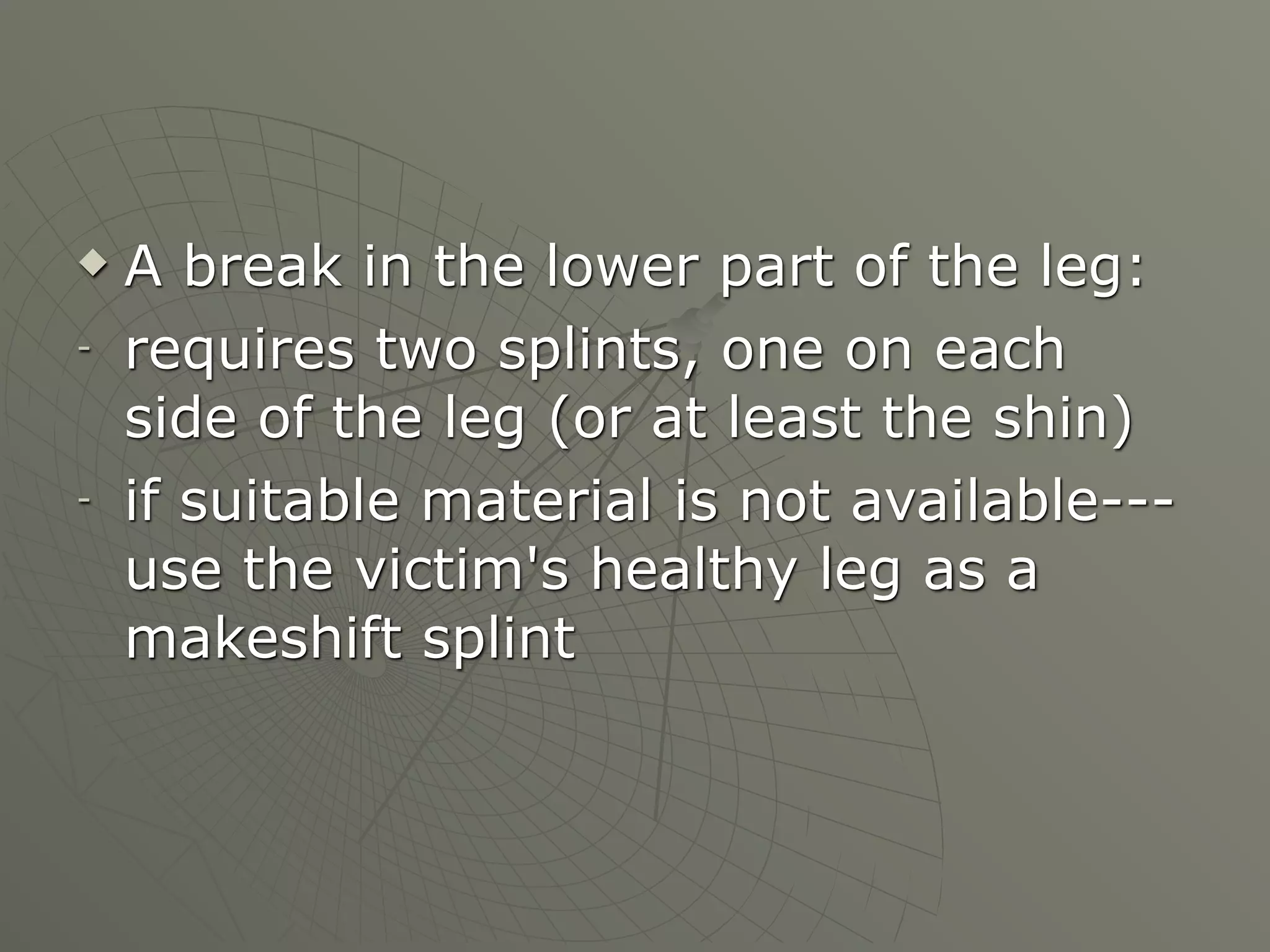    A break in the lower part of the leg:
-   requires two splints, one on each
    side of the leg (or at least the shin)
-   if suitable material is not available---
    use the victim's healthy leg as a
    makeshift splint
 