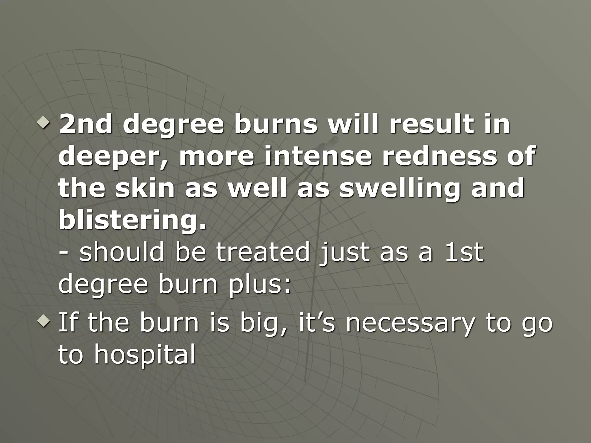  2nd degree burns will result in
  deeper, more intense redness of
  the skin as well as swelling and
  blistering.
  - should be treated just as a 1st
  degree burn plus:
 If the burn is big, it’s necessary to go

  to hospital
 