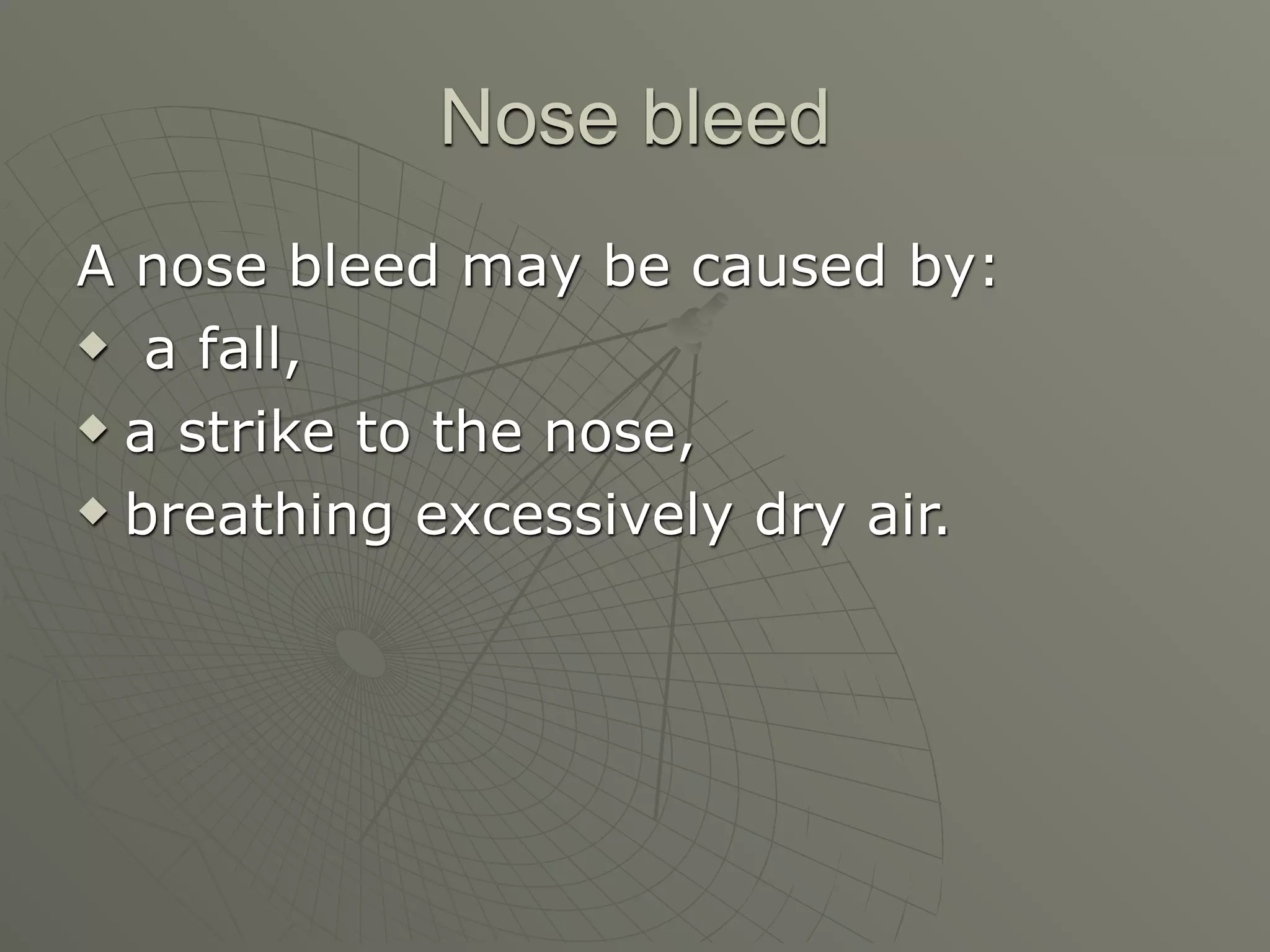 Nose bleed
A nose bleed may be caused by:
 a fall,

 a strike to the nose,

 breathing excessively dry air.
 