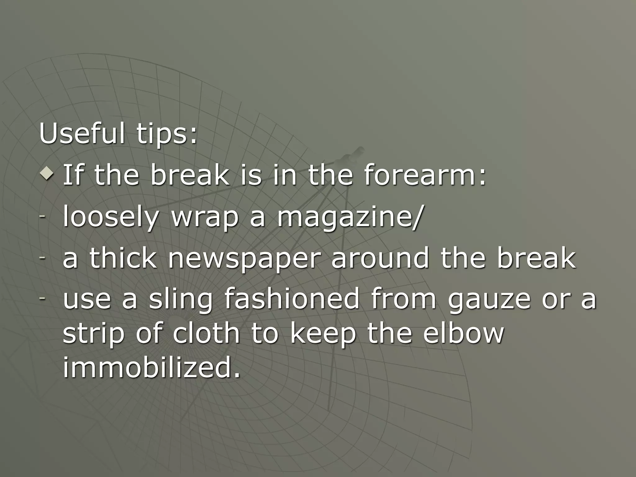 Useful tips:
 If the break is in the forearm:

- loosely wrap a magazine/

- a thick newspaper around the break

- use a sling fashioned from gauze or a

  strip of cloth to keep the elbow
  immobilized.
 