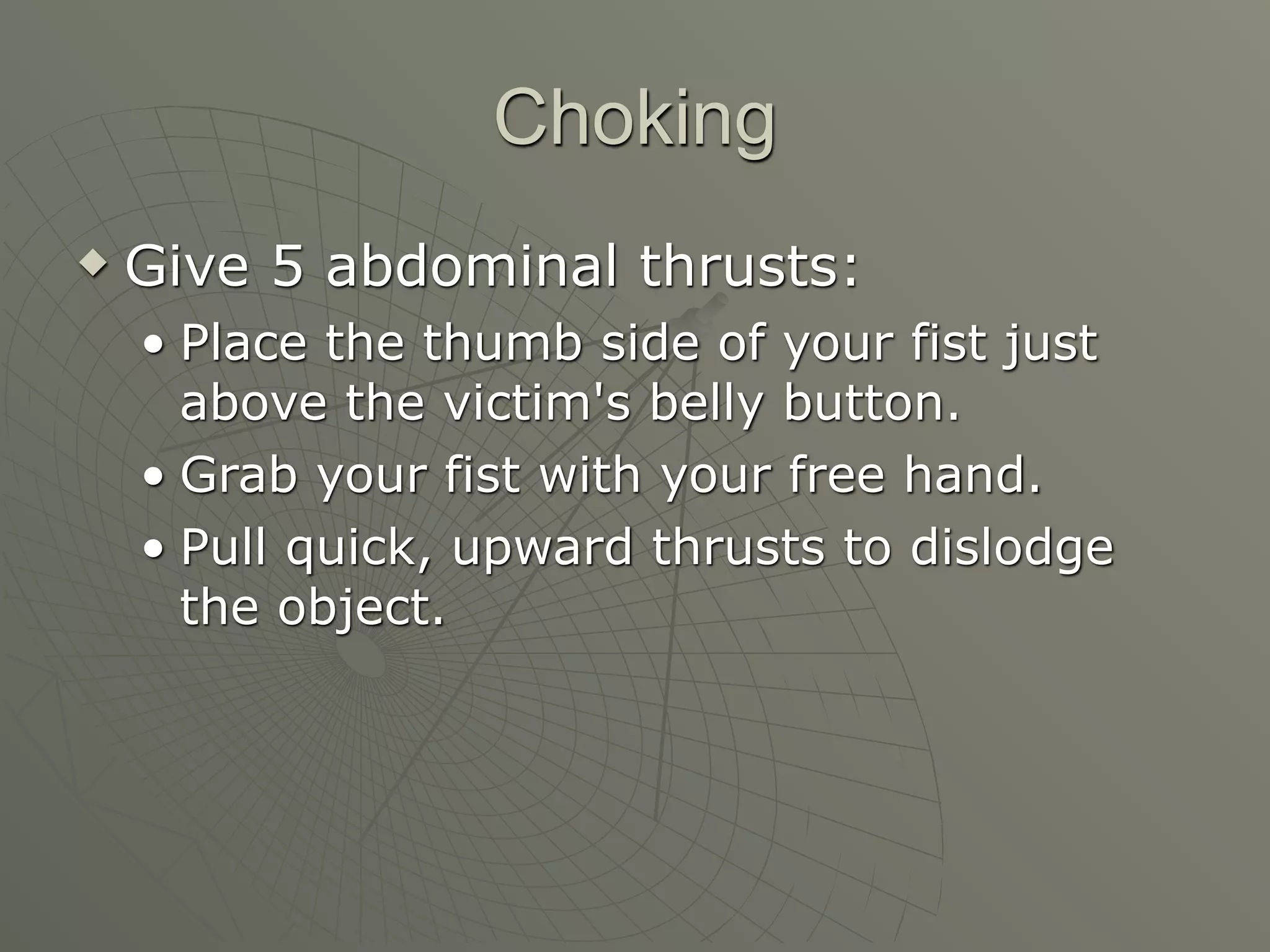 Choking
   Give 5 abdominal thrusts:
    • Place the thumb side of your fist just
      above the victim's belly button.
    • Grab your fist with your free hand.
    • Pull quick, upward thrusts to dislodge
      the object.
 