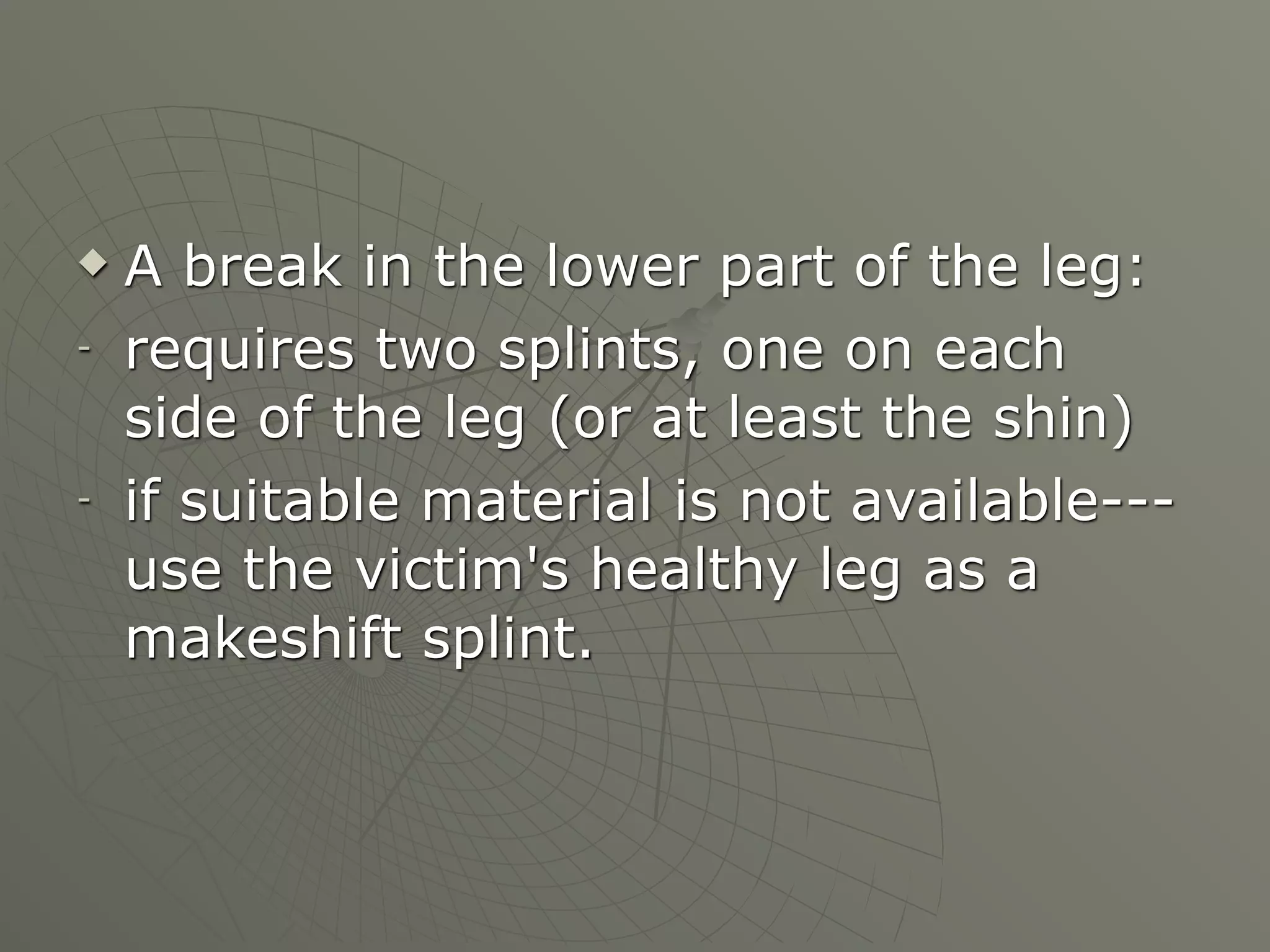    A break in the lower part of the leg:
-   requires two splints, one on each
    side of the leg (or at least the shin)
-   if suitable material is not available---
    use the victim's healthy leg as a
    makeshift splint.
 