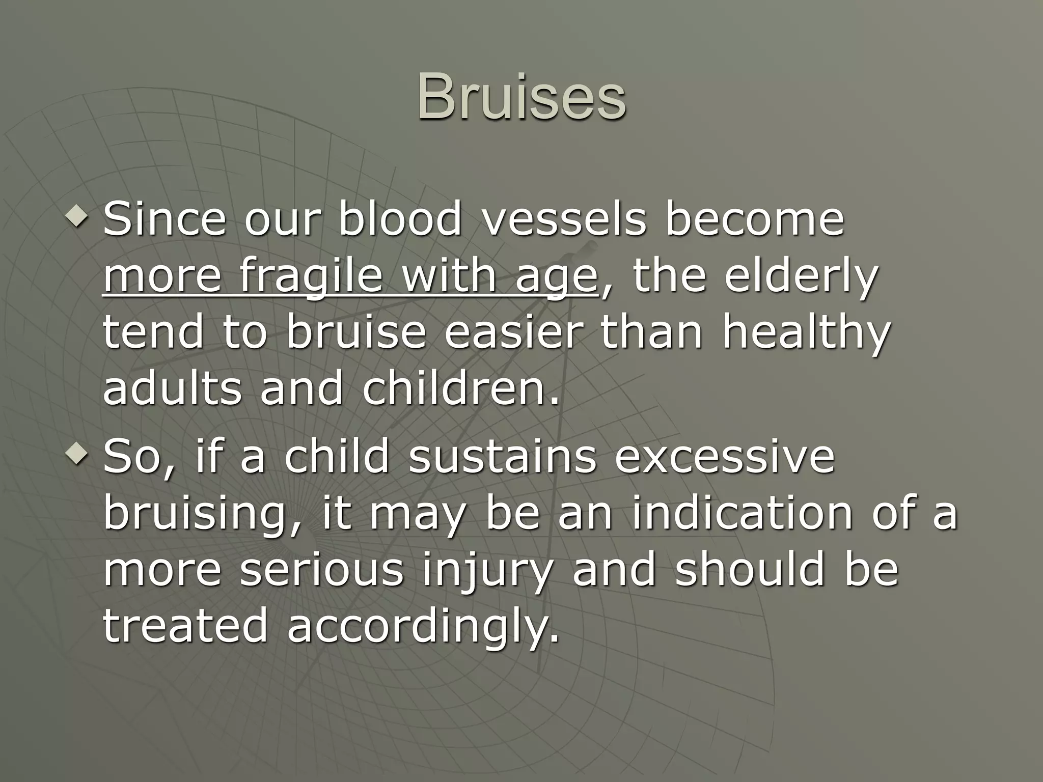 Bruises
 Since our blood vessels become
  more fragile with age, the elderly
  tend to bruise easier than healthy
  adults and children.
 So, if a child sustains excessive

  bruising, it may be an indication of a
  more serious injury and should be
  treated accordingly.
 