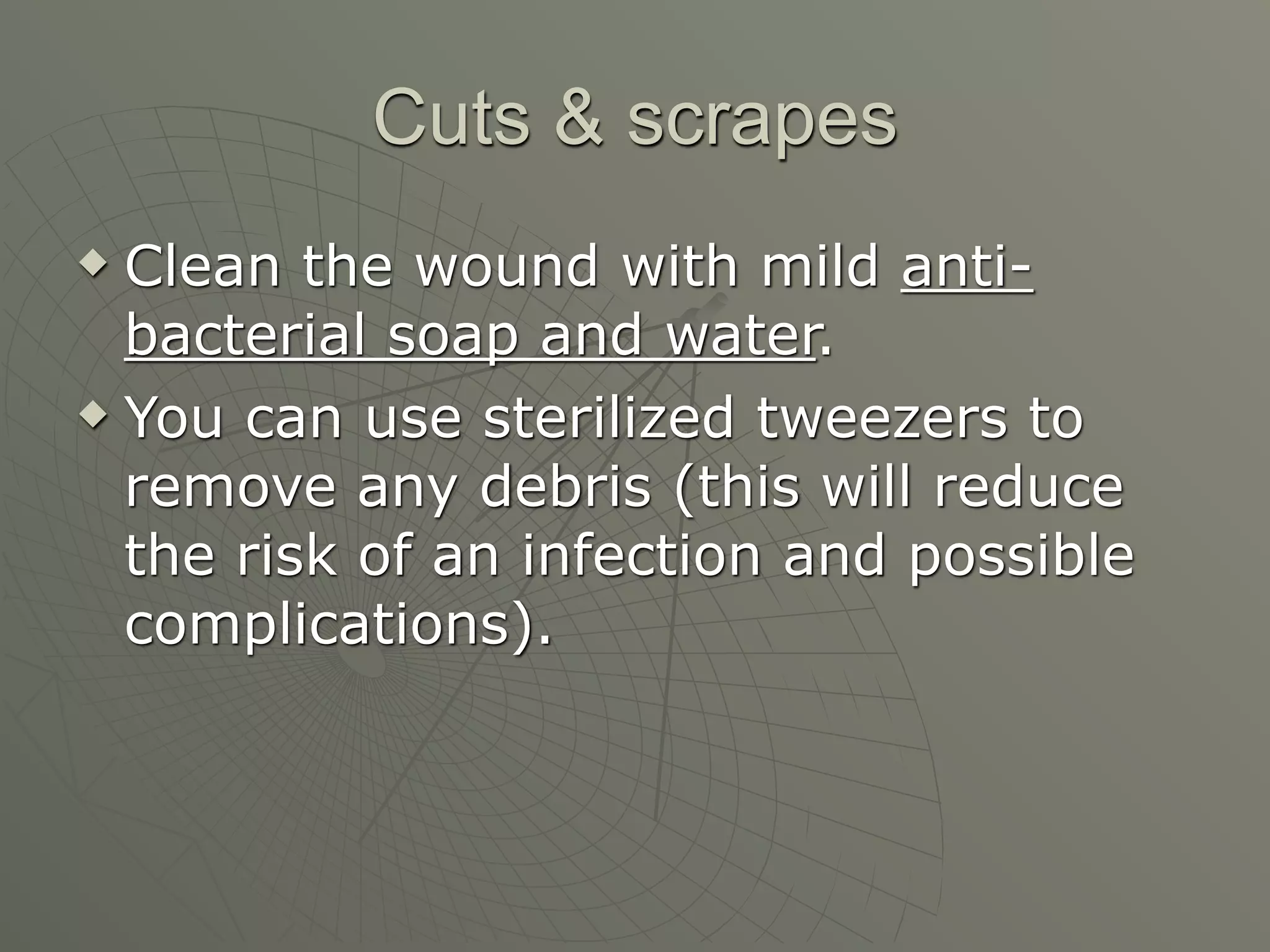 Cuts & scrapes
 Clean the wound with mild anti-
  bacterial soap and water.
 You can use sterilized tweezers to

  remove any debris (this will reduce
  the risk of an infection and possible
  complications).
 