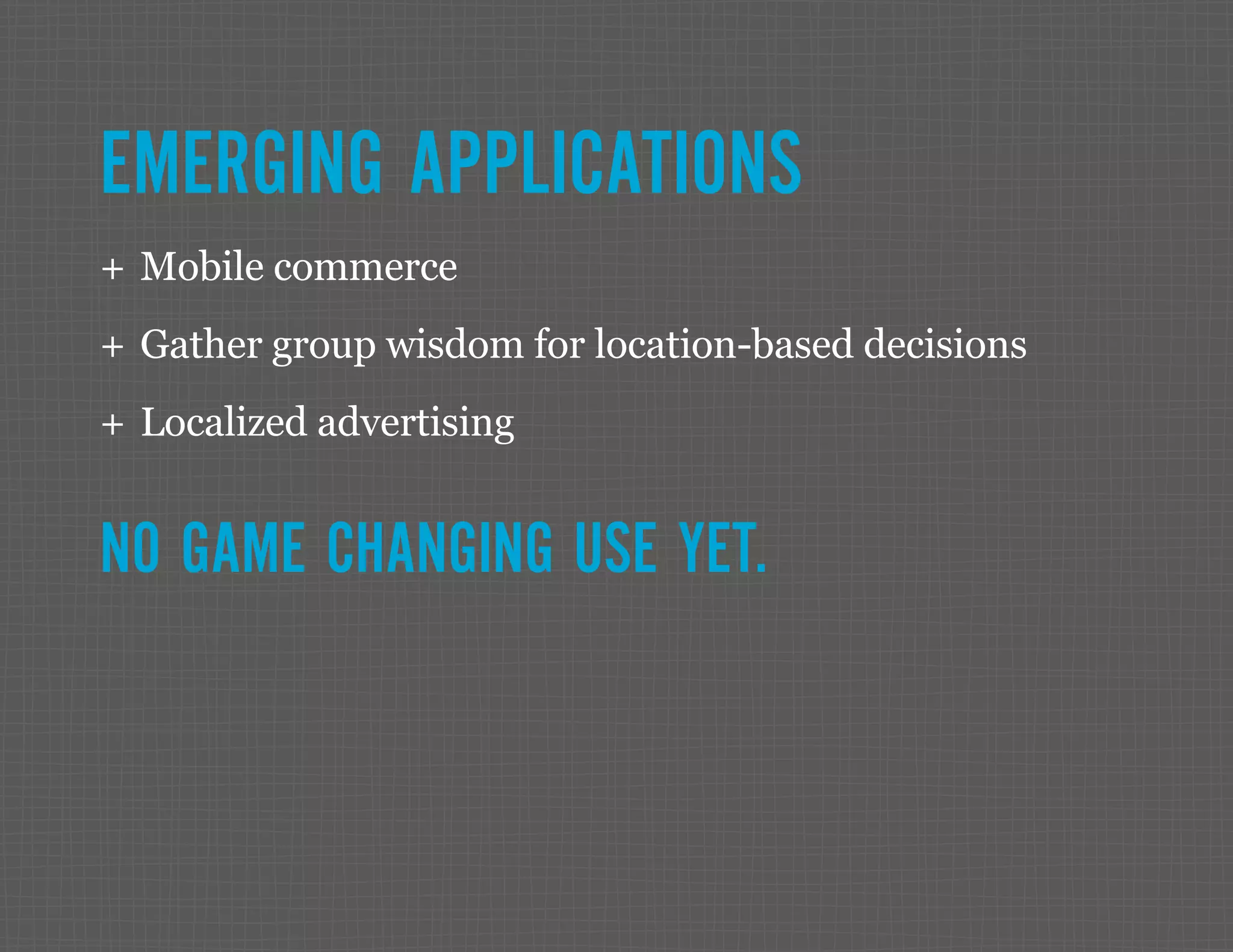 EMERGING APPLICATIONS ++ Mobile commerce ++ Gather group wisdom for location-based decisions ++ Localized advertising NO GAME CHANGING USE YET. 