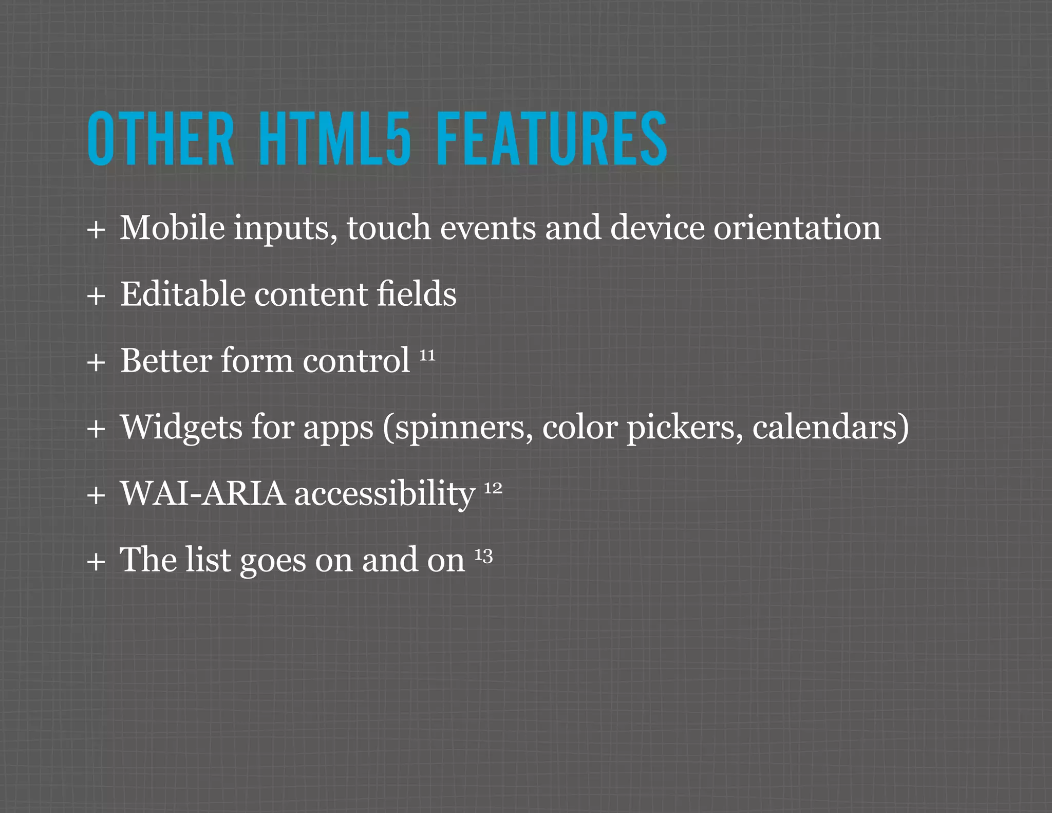 OTHER HTML5 FEATURES ++ Mobile inputs, touch events and device orientation ++ Editable content fields ++ Better form control 11 ++ Widgets for apps (spinners, color pickers, calendars) ++ WAI-ARIA accessibility 12 ++ The list goes on and on 13 