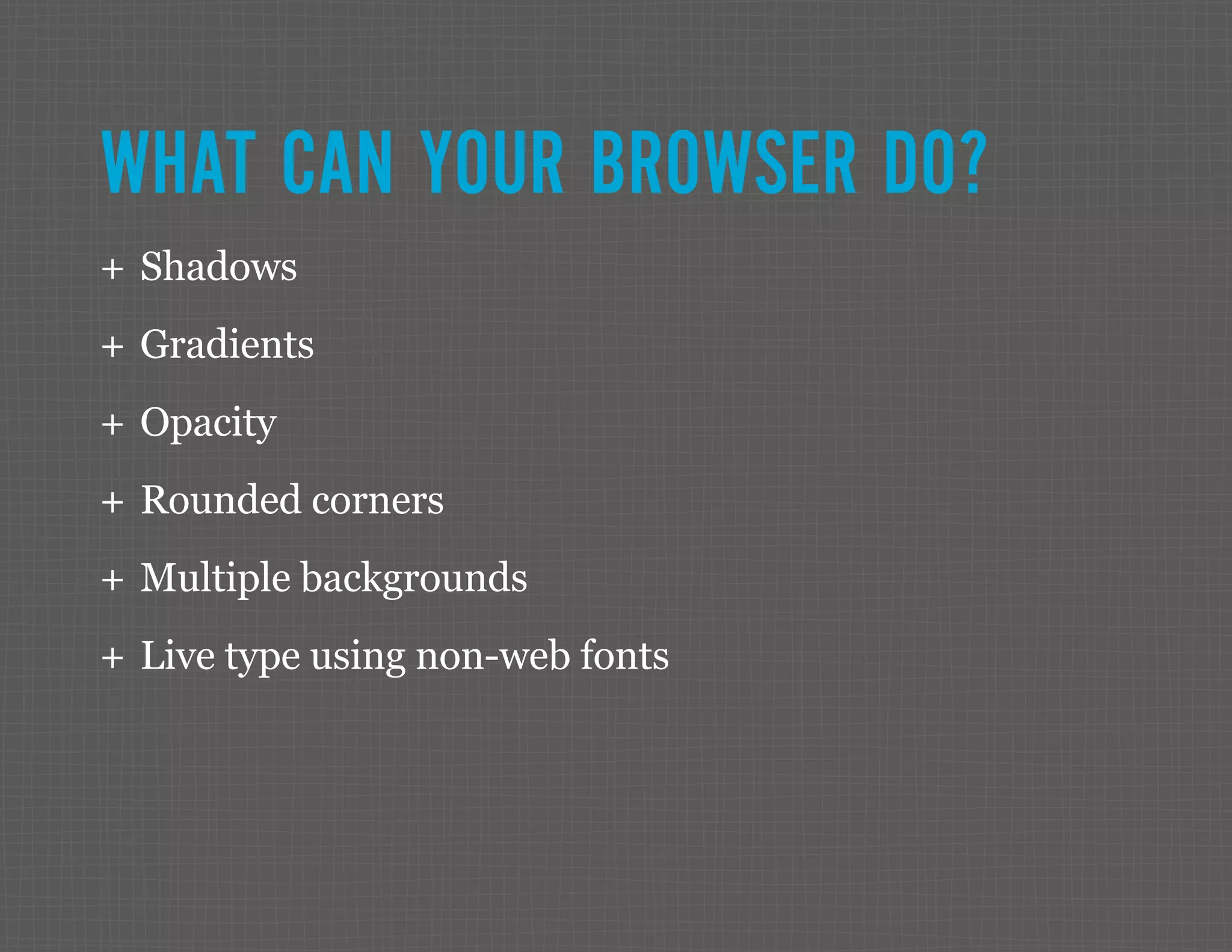 WHAT CAN YOUR BROWSER DO? ++ Shadows ++ Gradients ++ Opacity ++ Rounded corners ++ Multiple backgrounds ++ Live type using non-web fonts 