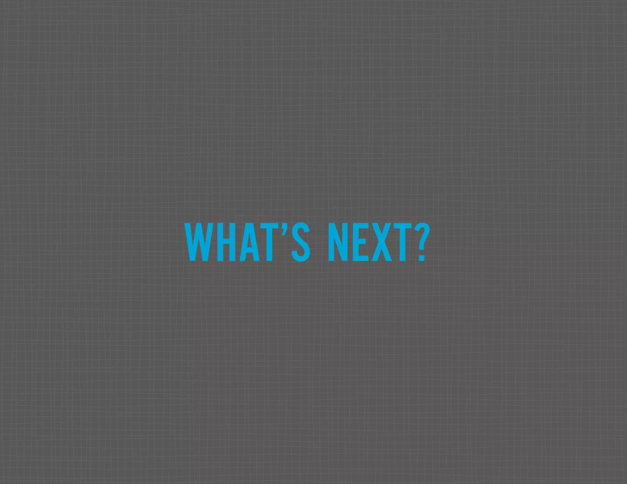 WHAT’S NEXT? 