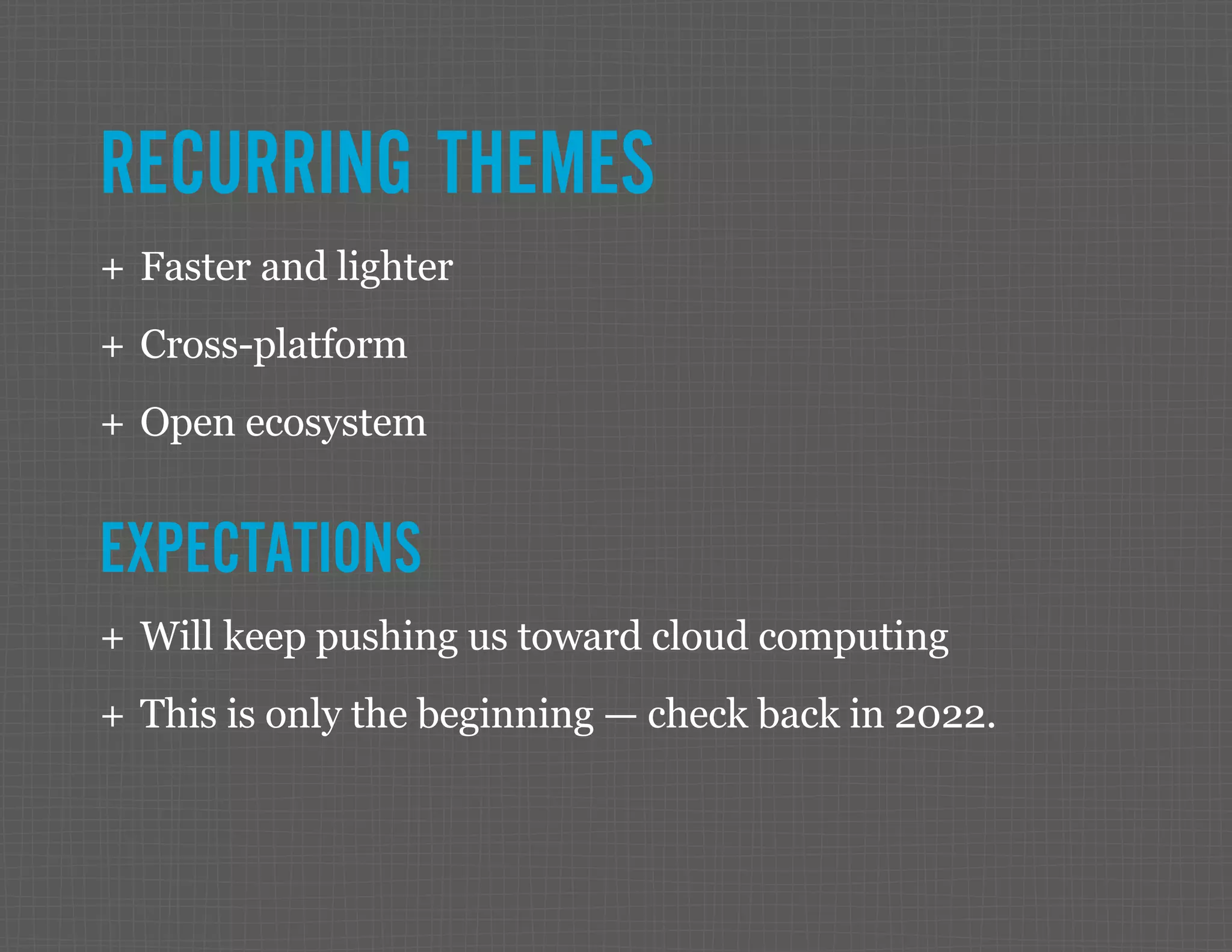RECURRING THEMES ++ Faster and lighter ++ Cross-platform ++ Open ecosystem EXPECTATIONS ++ Will keep pushing us toward cloud computing ++ This is only the beginning — check back in 2022. 