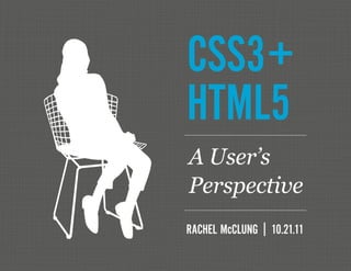 CSS3+
HTML5
RACHEL McCLUNG | 10.21.11
A User’s
Perspective
 