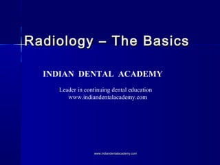 Radiology – The Basics
INDIAN DENTAL ACADEMY
Leader in continuing dental education
www.indiandentalacademy.com

www.indiandentalacademy.com

 