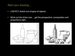 Start your drawing…
• LIGHTLY sketch out shapes of objects
• Work out the kinks now… get the perspective, composition and
proportions right…