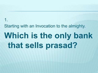 1.
Starting with an Invocation to the almighty.
Which is the only bank
that sells prasad?
 