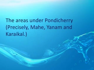 The areas under Pondicherry
(Precisely, Mahe, Yanam and
Karaikal.)
 
