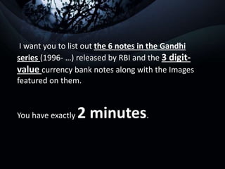 I want you to list out the 6 notes in the Gandhi
series (1996- …) released by RBI and the 3 digit-
value currency bank notes along with the Images
featured on them.
You have exactly 2 minutes.
 