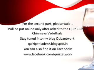 For the second part, please wait …
Will be put online only after asked to the Quiz Club Of
Chinmaya Vaduthala.
Stay tuned into my blog Quizzetwork:
quizipediadenz.blogspot.in
You can also find it on Facebook:
www.facebook.com/quizzetwork
 