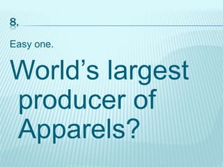 8.
Easy one.
World’s largest
producer of
Apparels?
 