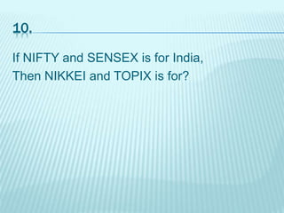 10.
If NIFTY and SENSEX is for India,
Then NIKKEI and TOPIX is for?
 