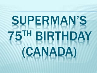 SUPERMAN’S
75TH BIRTHDAY
(CANADA)
 