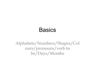 Basics
Alphabets/Numbers/Shapes/Col
ours/pronouns/verb to
be/Days/Months
 