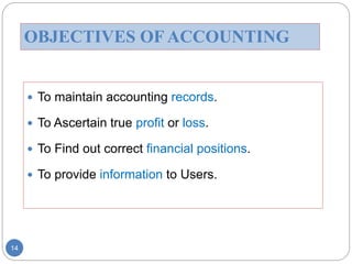 OBJECTIVES OF ACCOUNTING
 To maintain accounting records.
 To Ascertain true profit or loss.
 To Find out correct financial positions.
 To provide information to Users.
14
 