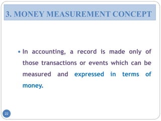  In accounting, a record is made only of
those transactions or events which can be
measured and expressed in terms of
money.
22
3. MONEY MEASUREMENT CONCEPT
 