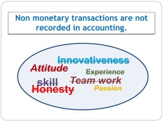 Non monetary transactions are not
recorded in accounting.
Attitude Experience
Innovativeness
Honesty
Team work
Passion
skill
 