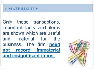 Only those transactions,
important facts and items
are shown which are useful
and material for the
business. The firm need
not record immaterial
and insignificant items.
1. MATERIALITY
 