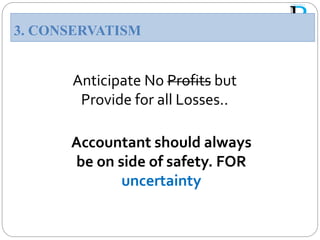 Anticipate No Profits but
Provide for all Losses..
Accountant should always
be on side of safety. FOR
uncertainty
3. CONSERVATISM
 