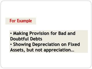 For Example
• Making Provision for Bad and
Doubtful Debts
• Showing Depreciation on Fixed
Assets, but not appreciation…
 