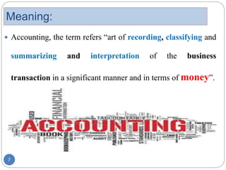 Meaning:
 Accounting, the term refers “art of recording, classifying and
summarizing and interpretation of the business
transaction in a significant manner and in terms of money”.
7
 