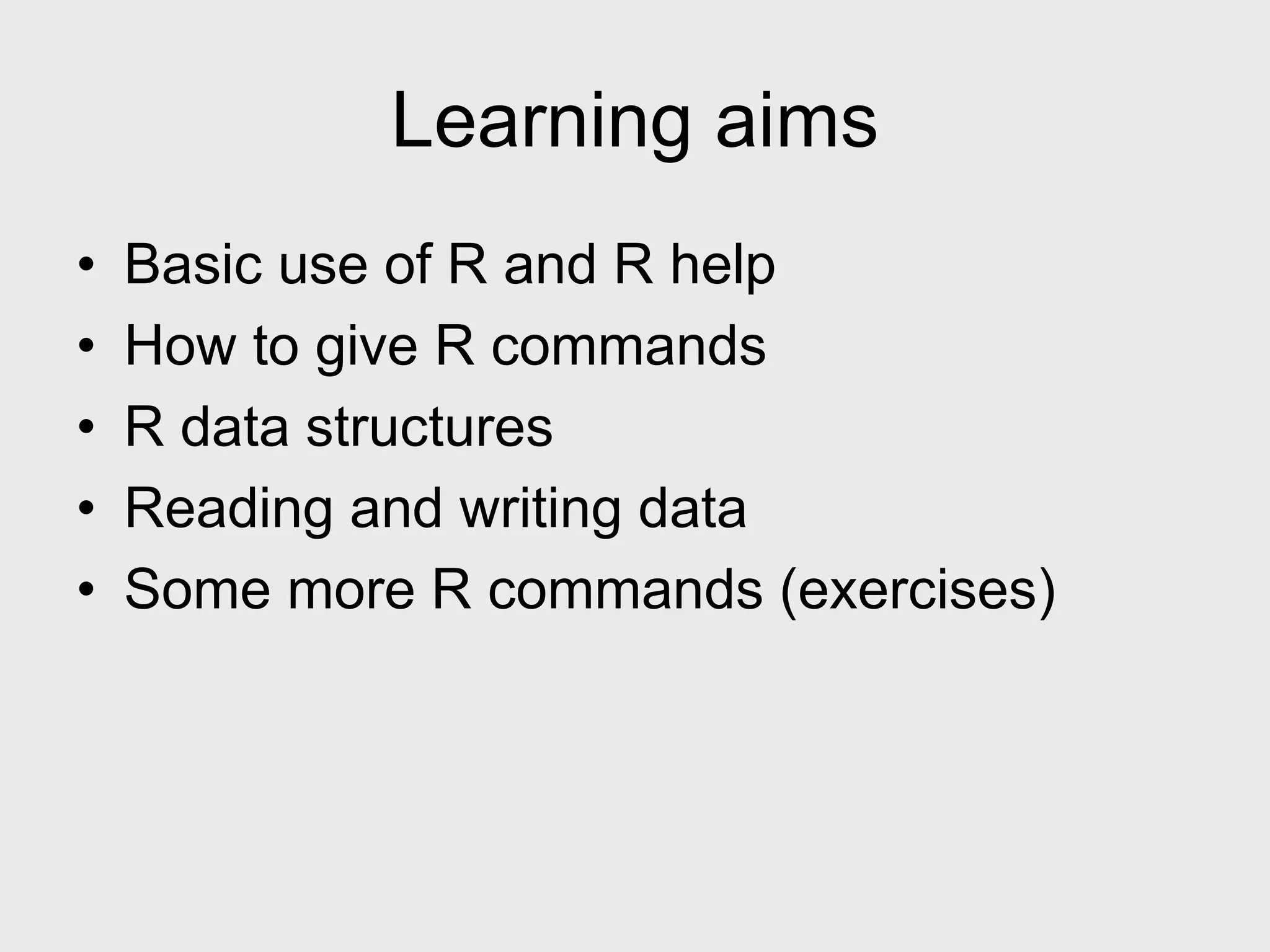 Learning aims • Basic use of R and R help • How to give R commands • R data structures • Reading and writing data • Some more R commands (exercises) 