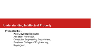 Understanding Intellectual Property
Presented by :-
Kale Jaydeep Narayan
Assistant Professor,
Computer Engineering Department,
Sanjivani College of Engineering,
Kopargaon.
 
