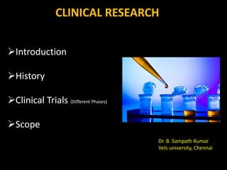 Introduction
History
Clinical Trials (Different Phases)
Scope
CLINICAL RESEARCH
Dr. B. Sampath Kumar
Vels university, Chennai
 