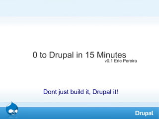 0 to Drupal in 15 Minutes ,[object Object],v0.1 Erle Pereira 