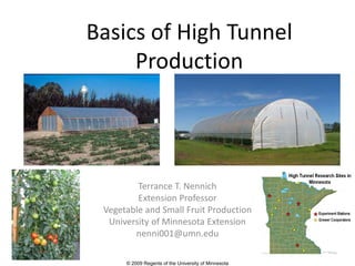 Basics of High Tunnel
     Production




         Terrance T. Nennich
         Extension Professor
 Vegetable and Small Fruit Production
  University of Minnesota Extension
        nenni001@umn.edu

      © 2009 Regents of the University of Minnesota
 