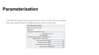 Parameterization
−
−

CSV Data Set Config is used to read lines from a file, and split them into variables.
When you need to check for multiple logins this feature can be used.

 
